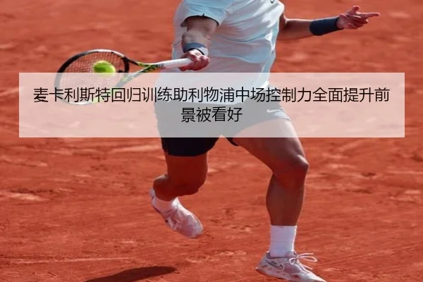 麦卡利斯特回归训练助利物浦中场控制力全面提升前景被看好