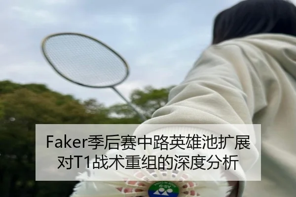 Faker季后赛中路英雄池扩展对T1战术重组的深度分析