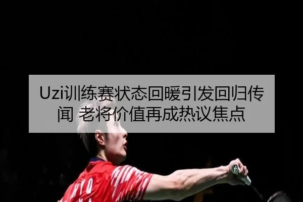 Uzi训练赛状态回暖引发回归传闻 老将价值再成热议焦点