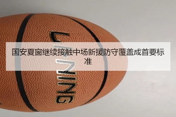 国安夏窗继续接触中场新援防守覆盖成首要标准