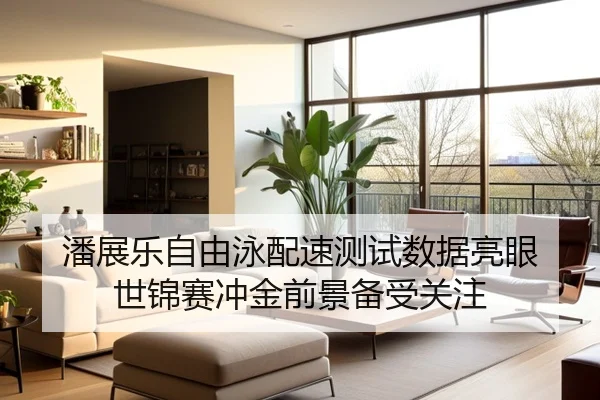 潘展乐自由泳配速测试数据亮眼 世锦赛冲金前景备受关注