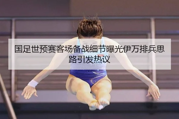 国足世预赛客场备战细节曝光伊万排兵思路引发热议