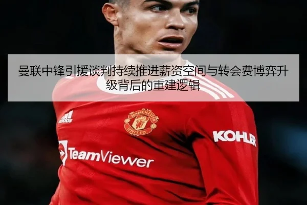 曼联中锋引援谈判持续推进薪资空间与转会费博弈升级背后的重建逻辑