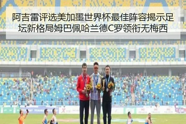 阿吉雷评选美加墨世界杯最佳阵容揭示足坛新格局姆巴佩哈兰德C罗领衔无梅西