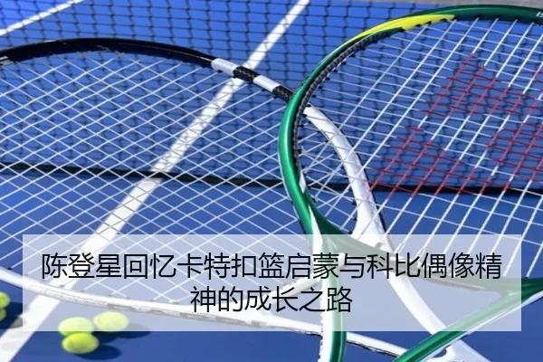 陈登星回忆卡特扣篮启蒙与科比偶像精神的成长之路