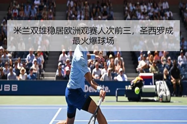 米兰双雄稳居欧洲观赛人次前三，圣西罗成最火爆球场